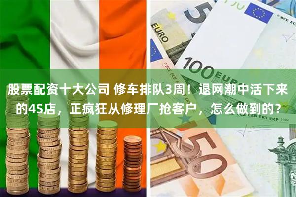 股票配资十大公司 修车排队3周！退网潮中活下来的4S店，正疯狂从修理厂抢客户，怎么做到的？