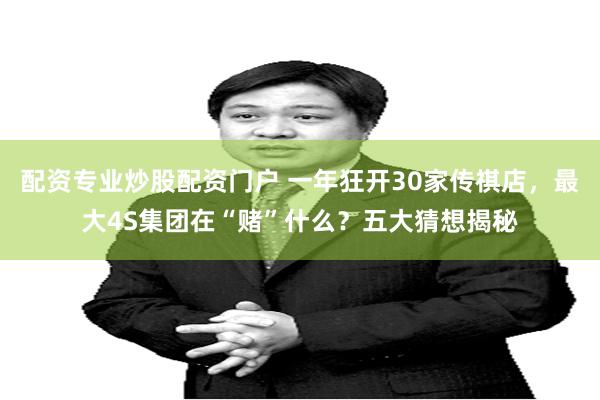 配资专业炒股配资门户 一年狂开30家传祺店，最大4S集团在“赌”什么？五大猜想揭秘