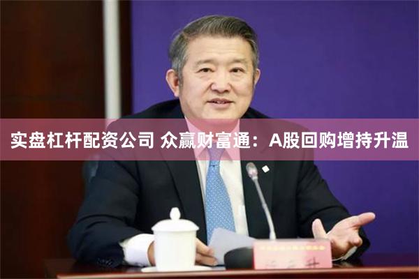 实盘杠杆配资公司 众赢财富通：A股回购增持升温