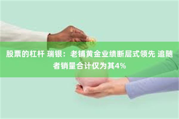 股票的杠杆 瑞银：老铺黄金业绩断层式领先 追随者销量合计仅为其4%