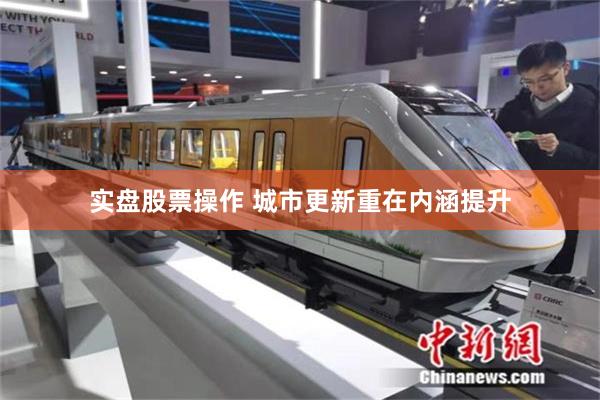 实盘股票操作 城市更新重在内涵提升