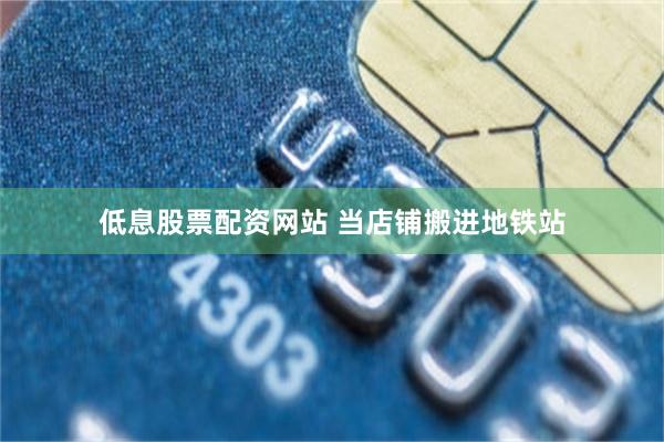低息股票配资网站 当店铺搬进地铁站