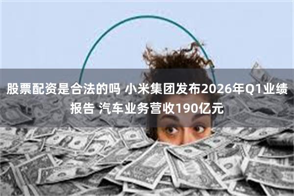 股票配资是合法的吗 小米集团发布2026年Q1业绩报告 汽车业务营收190亿元