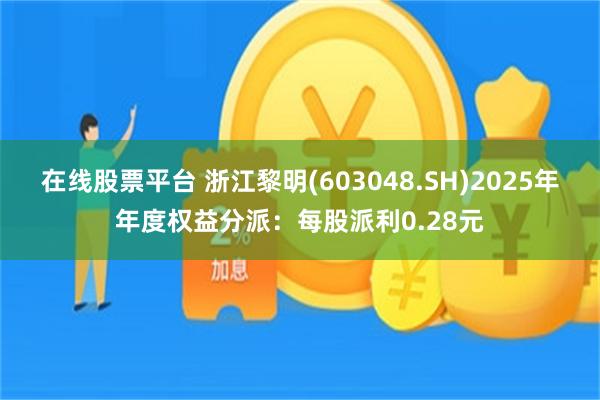 在线股票平台 浙江黎明(603048.SH)2025年年度权益分派：每股派利0.28元