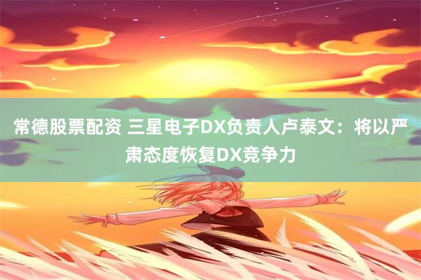 常德股票配资 三星电子DX负责人卢泰文:将以严肃态度恢复DX竞争力