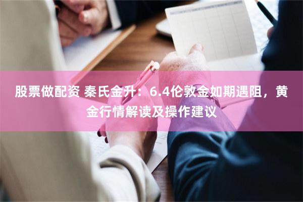 股票做配资 秦氏金升：6.4伦敦金如期遇阻，黄金行情解读及操作建议