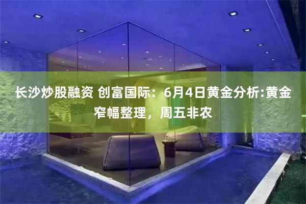 长沙炒股融资 创富国际:6月4日黄金分析:黄金窄幅整理,周五非农