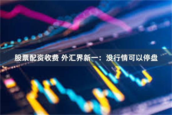 股票配资收费 外汇界新一:没行情可以停盘