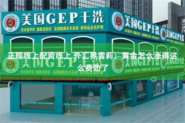 正规线上配资线上 外汇界雪莉：黄金怎么涨得这么费劲了