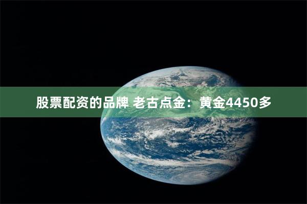 股票配资的品牌 老古点金：黄金4450多