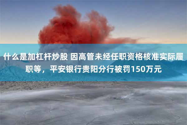 什么是加杠杆炒股 因高管未经任职资格核准实际履职等，平安银行贵阳分行被罚150万元
