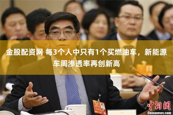 金股配资网 每3个人中只有1个买燃油车，新能源车周渗透率再创新高