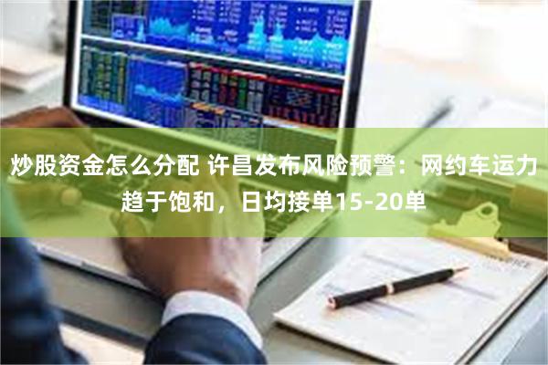 炒股资金怎么分配 许昌发布风险预警：网约车运力趋于饱和，日均接单15-20单