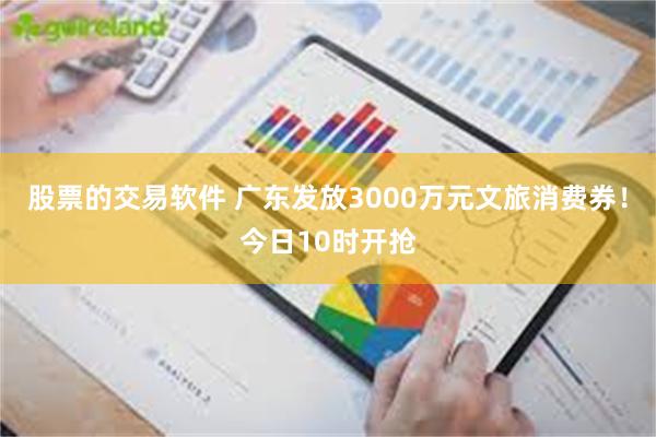 股票的交易软件 广东发放3000万元文旅消费券！今日10时开抢