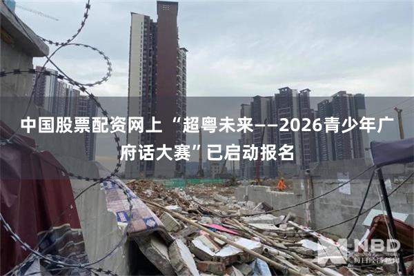中国股票配资网上 “超粤未来——2026青少年广府话大赛”已启动报名