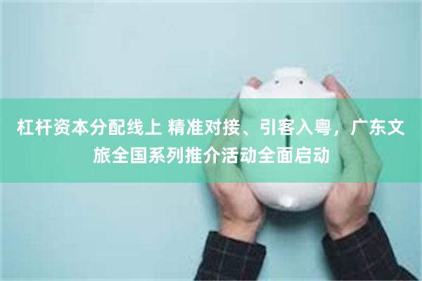 杠杆资本分配线上 精准对接、引客入粤,广东文旅全国系列推介活动全面启动