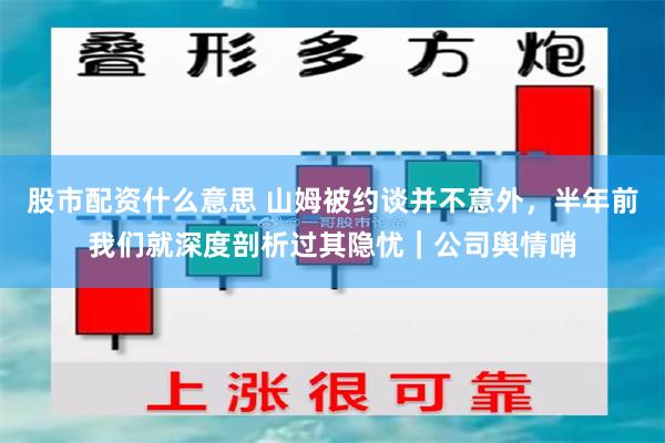 股市配资什么意思 山姆被约谈并不意外，半年前我们就深度剖析过其隐忧｜公司舆情哨