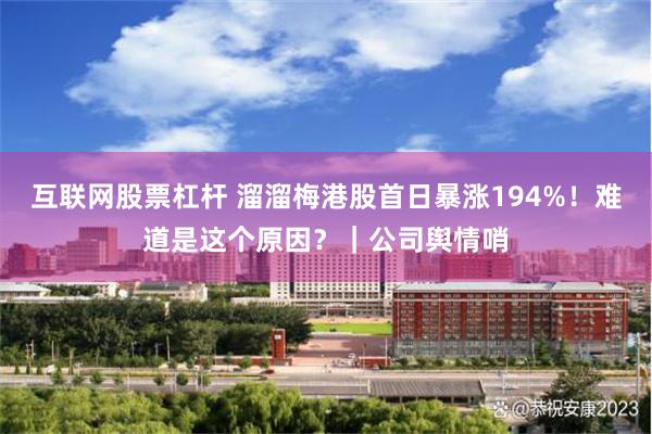 互联网股票杠杆 溜溜梅港股首日暴涨194%!难道是这个原因?|公司舆情哨