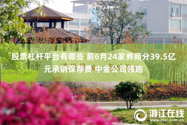 股票杠杆平台有哪些 前6月24家券商分39.5亿元承销保荐费 中金公司领跑