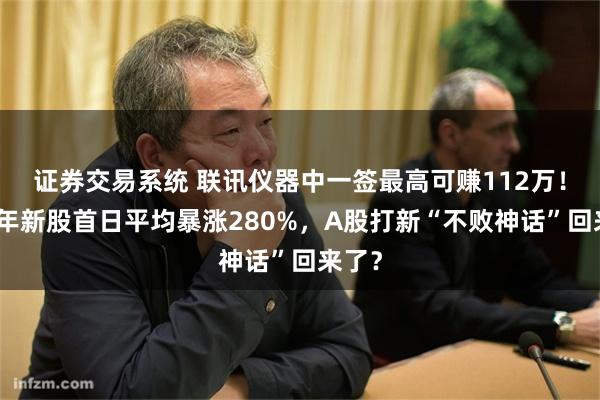 证券交易系统 联讯仪器中一签最高可赚112万！上半年新股首日平均暴涨280%，A股打新“不败神话”回来了？