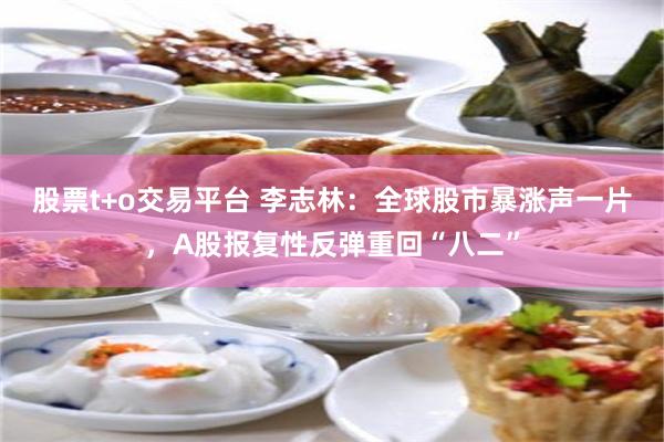 股票t+o交易平台 李志林：全球股市暴涨声一片，A股报复性反弹重回“八二”