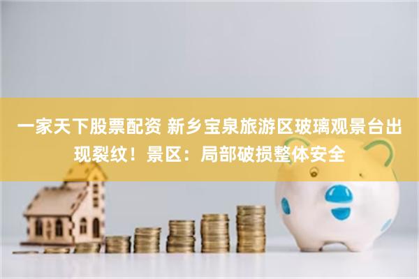 一家天下股票配资 新乡宝泉旅游区玻璃观景台出现裂纹!景区:局部破损整体安全