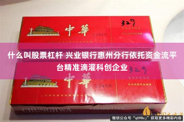 什么叫股票杠杆 兴业银行惠州分行依托资金流平台精准滴灌科创企业