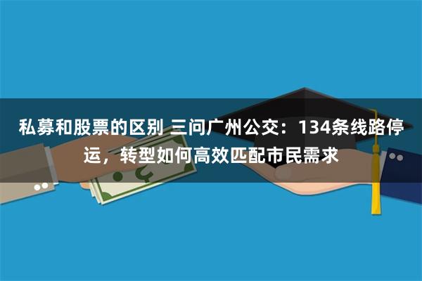 私募和股票的区别 三问广州公交：134条线路停运，转型如何高效匹配市民需求