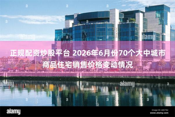 正规配资炒股平台 2026年6月份70个大中城市商品住宅销售价格变动情况