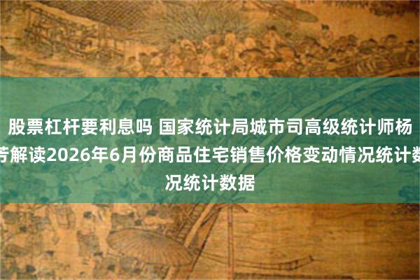 股票杠杆要利息吗 国家统计局城市司高级统计师杨彩芳解读2026年6月份商品住宅销售价格变动情况统计数据