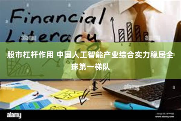 股市杠杆作用 中国人工智能产业综合实力稳居全球第一梯队