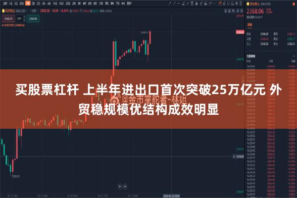 买股票杠杆 上半年进出口首次突破25万亿元 外贸稳规模优结构成效明显
