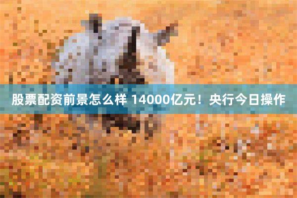股票配资前景怎么样 14000亿元！央行今日操作