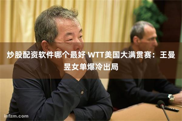 炒股配资软件哪个最好 WTT美国大满贯赛:王曼昱女单爆冷出局