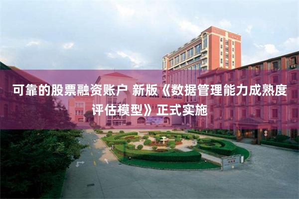 可靠的股票融资账户 新版《数据管理能力成熟度评估模型》正式实施