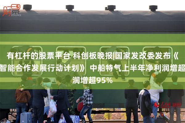 有杠杆的股票平台 科创板晚报|国家发改委发布《人工智能合作发展行动计划》 中船特气上半年净利润增超95%