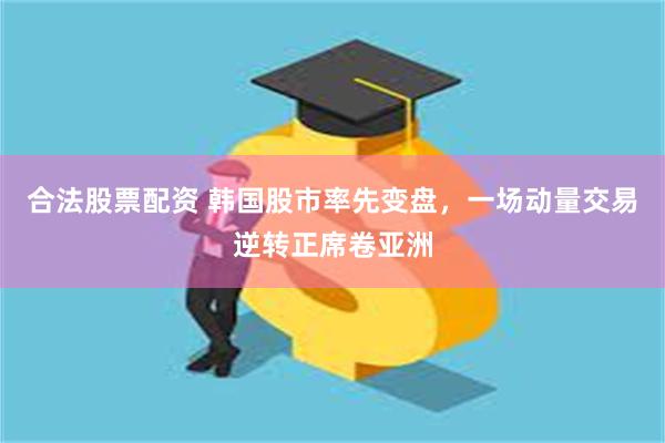合法股票配资 韩国股市率先变盘,一场动量交易逆转正席卷亚洲