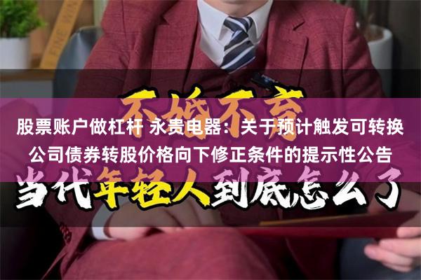 股票账户做杠杆 永贵电器：关于预计触发可转换公司债券转股价格向下修正条件的提示性公告