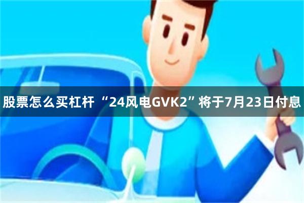 股票怎么买杠杆 “24风电GVK2”将于7月23日付息