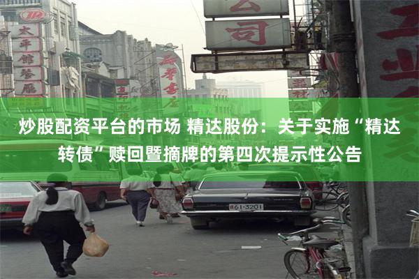 炒股配资平台的市场 精达股份：关于实施“精达转债”赎回暨摘牌的第四次提示性公告
