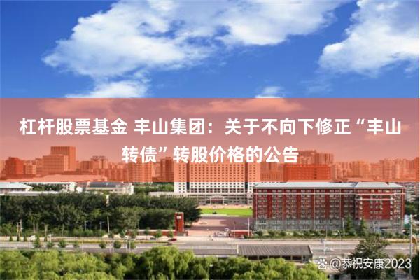 杠杆股票基金 丰山集团：关于不向下修正“丰山转债”转股价格的公告