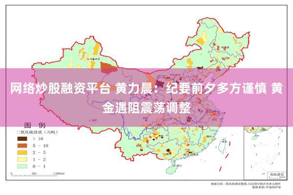 网络炒股融资平台 黄力晨：纪要前夕多方谨慎 黄金遇阻震荡调整