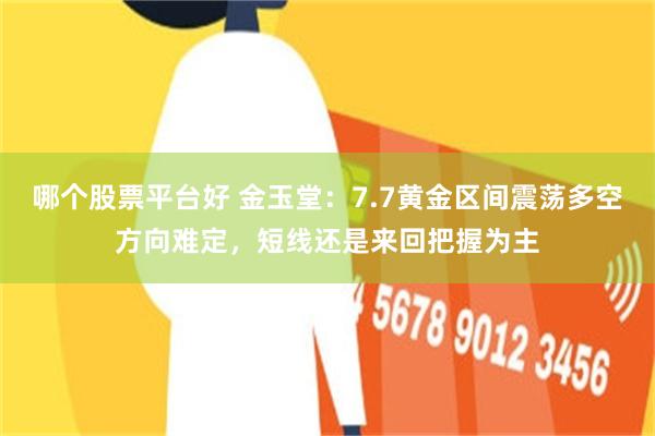 哪个股票平台好 金玉堂:7.7黄金区间震荡多空方向难定,短线还是来回把握为主