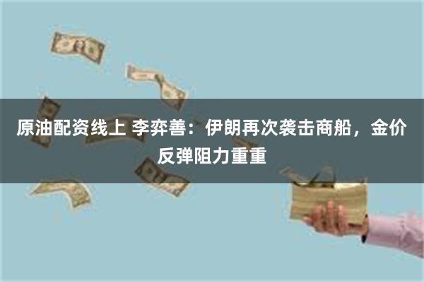 原油配资线上 李弈善:伊朗再次袭击商船,金价反弹阻力重重