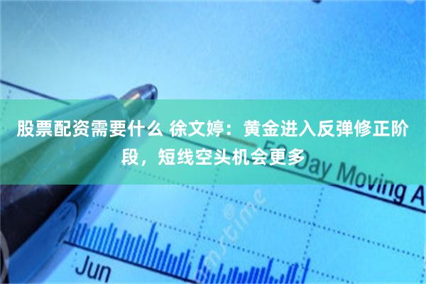 股票配资需要什么 徐文婷：黄金进入反弹修正阶段，短线空头机会更多