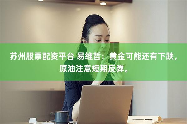 苏州股票配资平台 易维哲：黄金可能还有下跌，原油注意短期反弹。