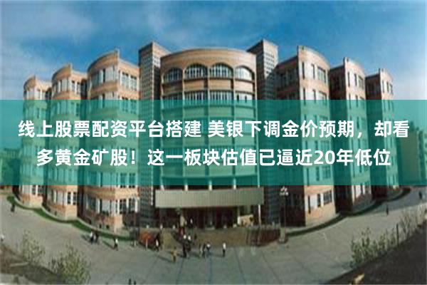 线上股票配资平台搭建 美银下调金价预期，却看多黄金矿股！这一板块估值已逼近20年低位