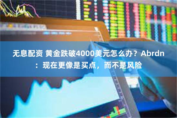 无息配资 黄金跌破4000美元怎么办？Abrdn：现在更像是买点，而不是风险