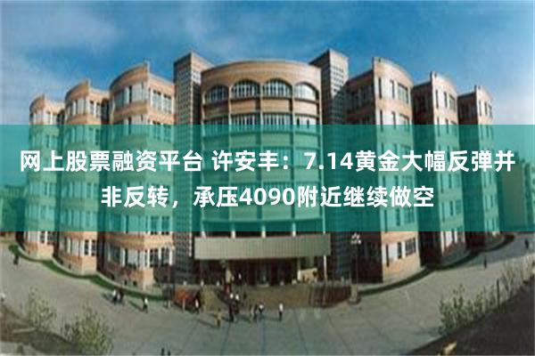 网上股票融资平台 许安丰：7.14黄金大幅反弹并非反转，承压4090附近继续做空