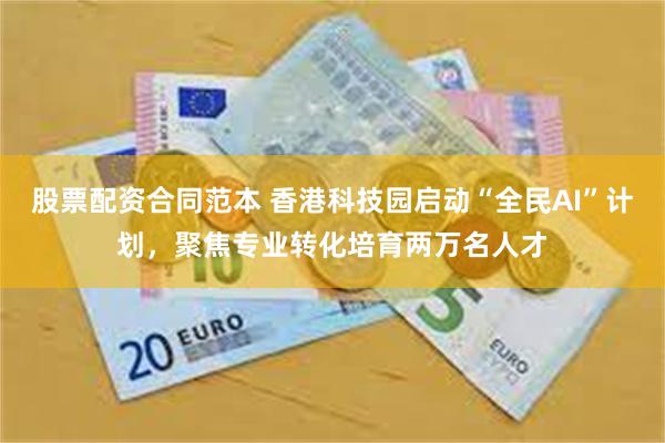 股票配资合同范本 香港科技园启动“全民AI”计划，聚焦专业转化培育两万名人才